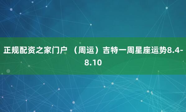 正规配资之家门户 （周运）吉特一周星座运势8.4-8.10