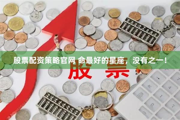 股票配资策略官网 命最好的星座，没有之一！