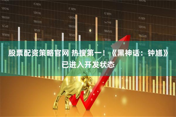 股票配资策略官网 热搜第一！《黑神话：钟馗》已进入开发状态