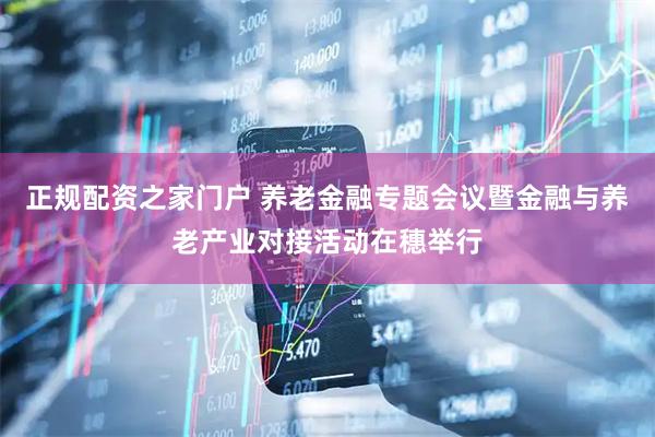 正规配资之家门户 养老金融专题会议暨金融与养老产业对接活动在穗举行