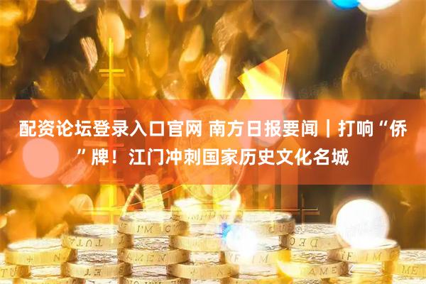 配资论坛登录入口官网 南方日报要闻｜打响“侨”牌！江门冲刺国家历史文化名城