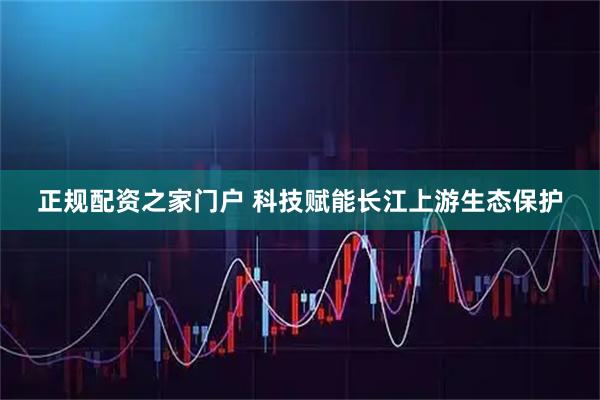 正规配资之家门户 科技赋能长江上游生态保护