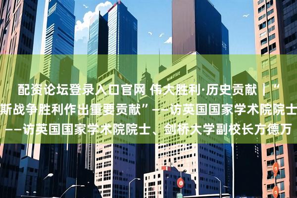 配资论坛登录入口官网 伟大胜利·历史贡献｜“中国抗战为世界反法西斯战争胜利作出重要贡献”——访英国国家学术院院士、剑桥大学副校长方德万