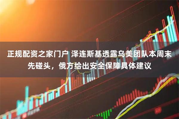 正规配资之家门户 泽连斯基透露乌美团队本周末先碰头，俄方给出安全保障具体建议