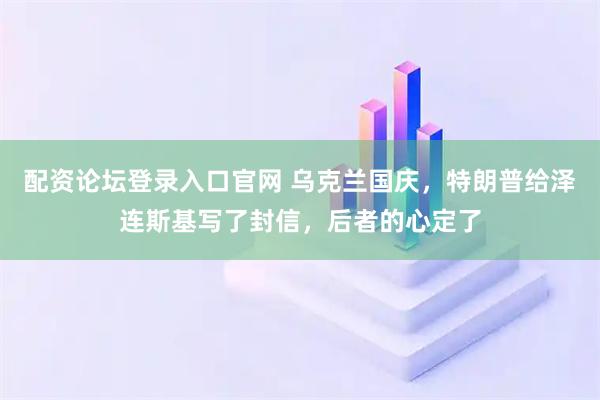 配资论坛登录入口官网 乌克兰国庆，特朗普给泽连斯基写了封信，后者的心定了