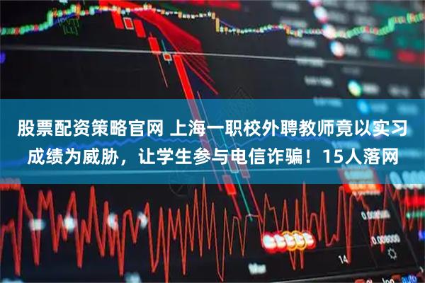 股票配资策略官网 上海一职校外聘教师竟以实习成绩为威胁，让学生参与电信诈骗！15人落网