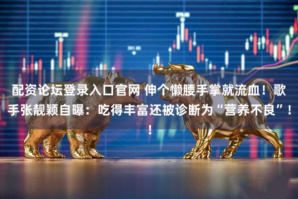 配资论坛登录入口官网 伸个懒腰手掌就流血！歌手张靓颖自曝：吃得丰富还被诊断为“营养不良”！
