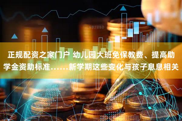 正规配资之家门户 幼儿园大班免保教费、提高助学金资助标准……新学期这些变化与孩子息息相关