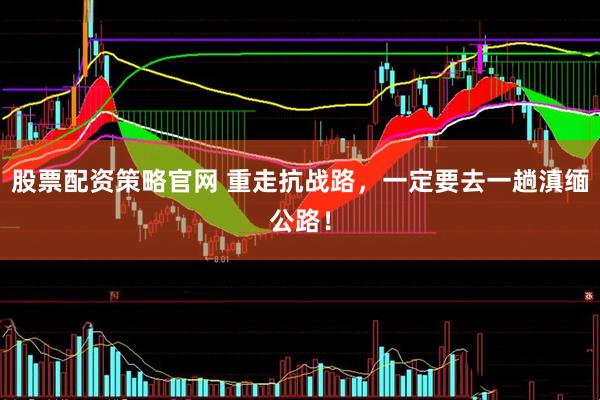 股票配资策略官网 重走抗战路，一定要去一趟滇缅公路！