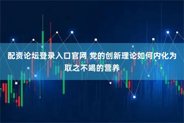 配资论坛登录入口官网 党的创新理论如何内化为取之不竭的营养
