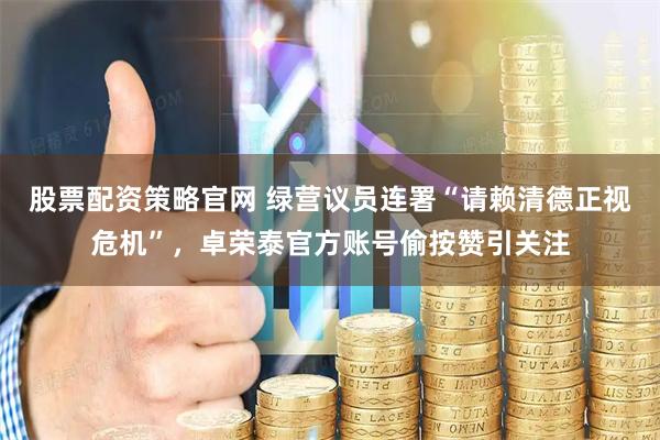 股票配资策略官网 绿营议员连署“请赖清德正视危机”，卓荣泰官方账号偷按赞引关注