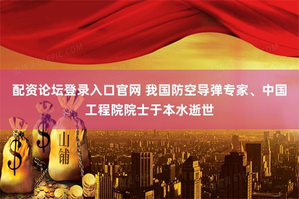 配资论坛登录入口官网 我国防空导弹专家、中国工程院院士于本水逝世