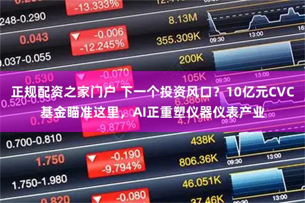 正规配资之家门户 下一个投资风口？10亿元CVC基金瞄准这里，AI正重塑仪器仪表产业
