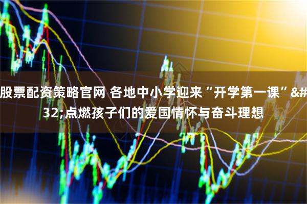 股票配资策略官网 各地中小学迎来“开学第一课”&#32;点燃孩子们的爱国情怀与奋斗理想