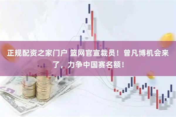 正规配资之家门户 篮网官宣裁员！曾凡博机会来了，力争中国赛名额！