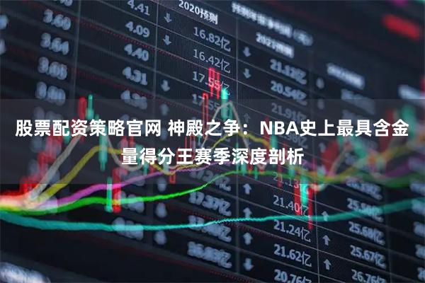 股票配资策略官网 神殿之争：NBA史上最具含金量得分王赛季深度剖析