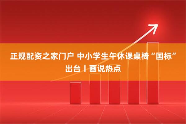 正规配资之家门户 中小学生午休课桌椅“国标”出台丨画说热点