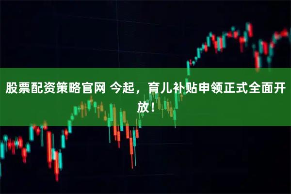 股票配资策略官网 今起，育儿补贴申领正式全面开放！