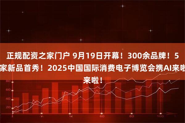 正规配资之家门户 9月19日开幕！300余品牌！57家新品首秀！2025中国国际消费电子博览会携AI来啦！