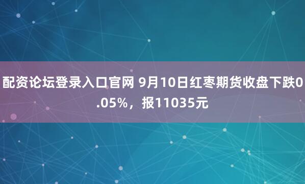 配资论坛登录入口官网 9月10日红枣期货收盘下跌0.05%，报11035元