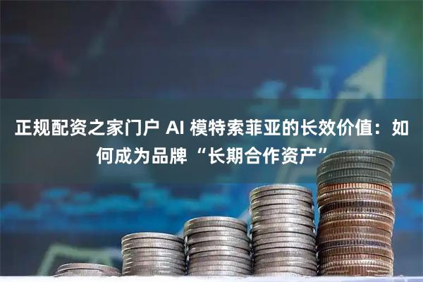 正规配资之家门户 AI 模特索菲亚的长效价值：如何成为品牌 “长期合作资产”