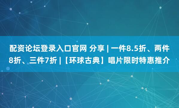 配资论坛登录入口官网 分享 | 一件8.5折、两件8折、三件7折 |【环球古典】唱片限时特惠推介