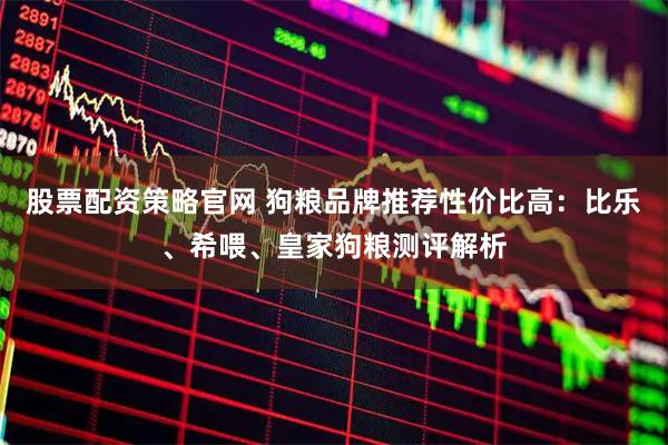 股票配资策略官网 狗粮品牌推荐性价比高：比乐、希喂、皇家狗粮测评解析