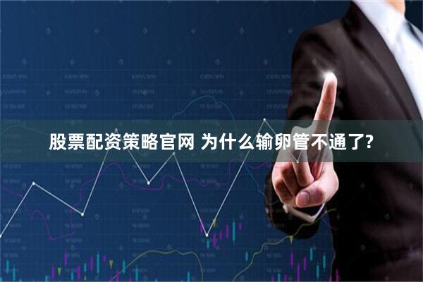 股票配资策略官网 为什么输卵管不通了?