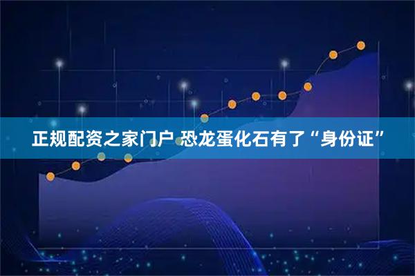 正规配资之家门户 恐龙蛋化石有了“身份证”